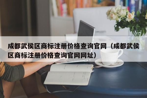 成都武侯区商标注册价格查询官网（成都武侯区商标注册价格查询官网网址）