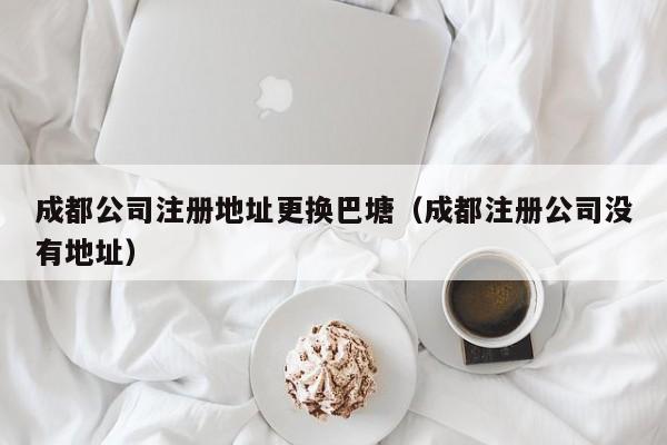 成都公司注册地址更换巴塘（成都注册公司没有地址）