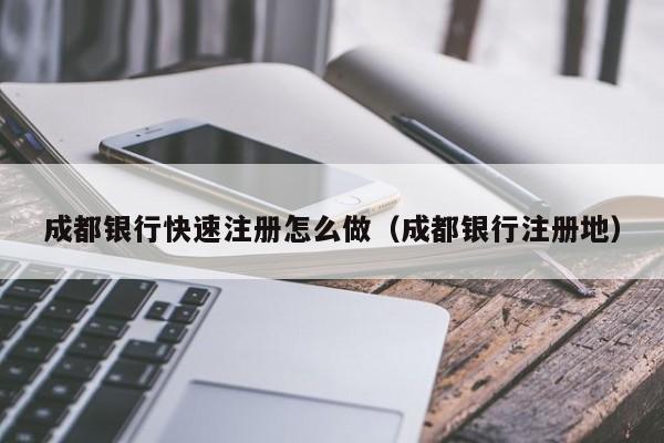 成都银行快速注册怎么做（成都银行注册地）