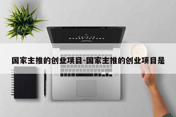 国家主推的创业项目-国家主推的创业项目是