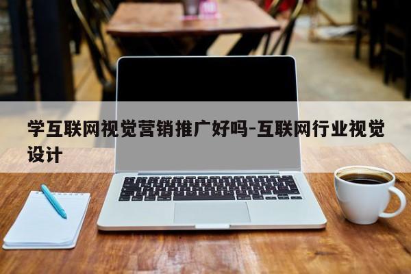 学互联网视觉营销推广好吗-互联网行业视觉设计