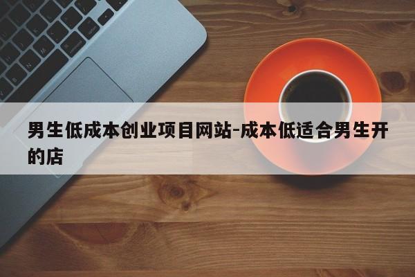 男生低成本创业项目网站-成本低适合男生开的店