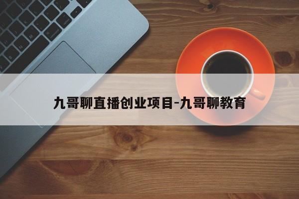 九哥聊直播创业项目-九哥聊教育