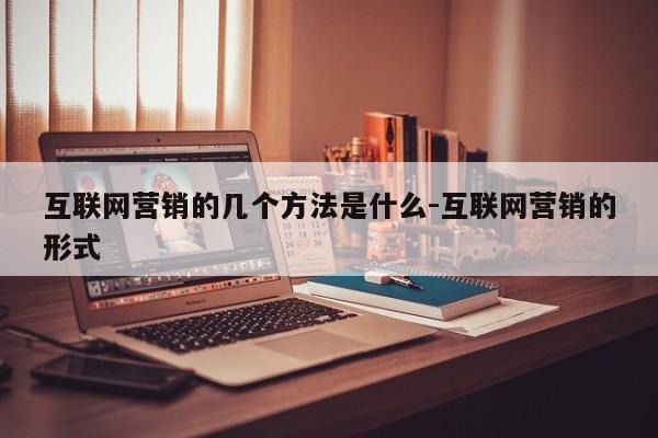 互联网营销的几个方法是什么-互联网营销的形式