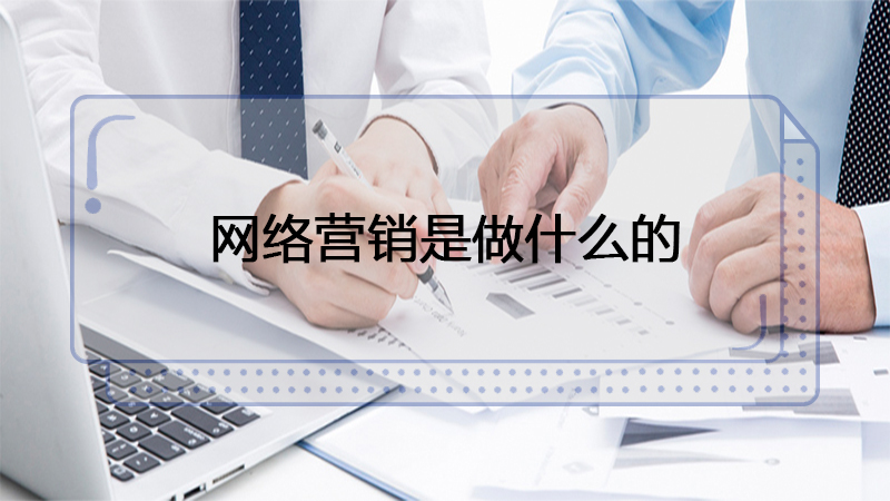网络营销是什么工作主要干啥 网络营销是干啥的 网络营销是什么工作主要干啥 网络营销是干啥的